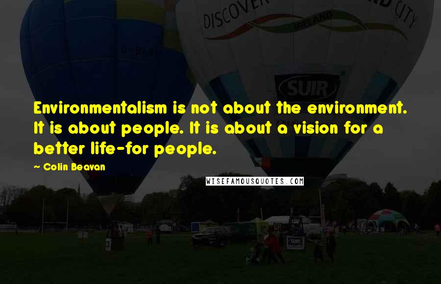 Colin Beavan Quotes: Environmentalism is not about the environment. It is about people. It is about a vision for a better life-for people.