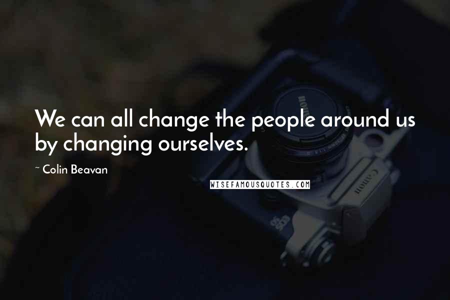 Colin Beavan Quotes: We can all change the people around us by changing ourselves.