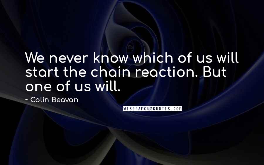 Colin Beavan Quotes: We never know which of us will start the chain reaction. But one of us will.