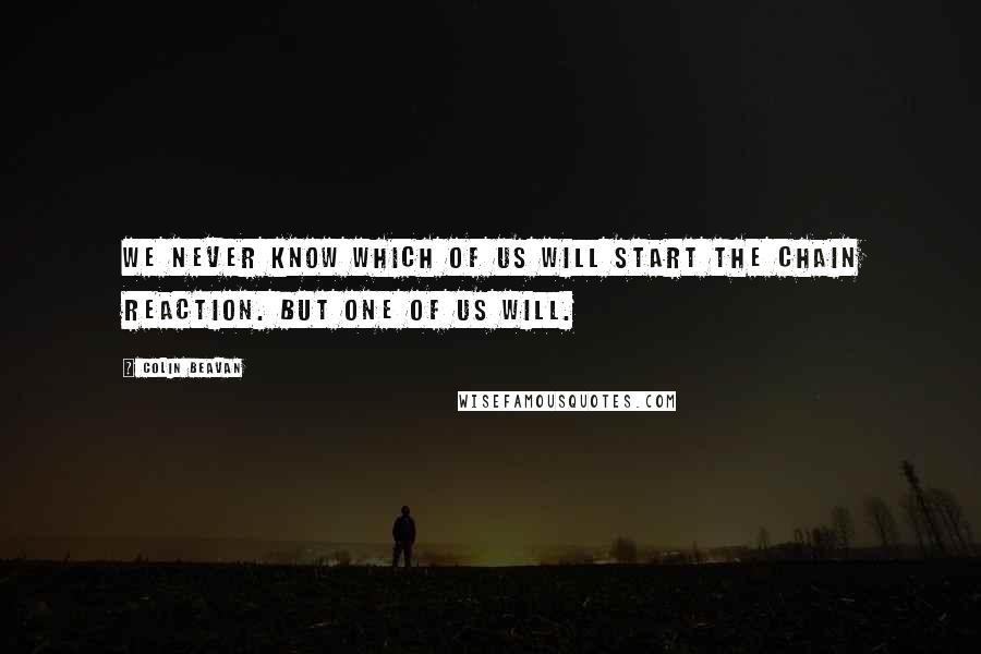 Colin Beavan Quotes: We never know which of us will start the chain reaction. But one of us will.