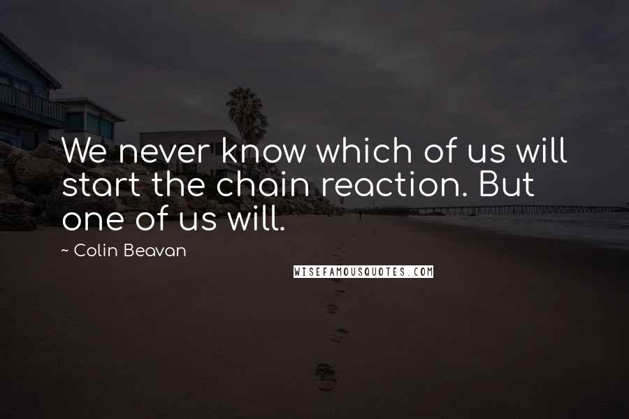 Colin Beavan Quotes: We never know which of us will start the chain reaction. But one of us will.