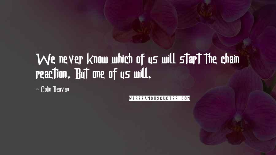 Colin Beavan Quotes: We never know which of us will start the chain reaction. But one of us will.