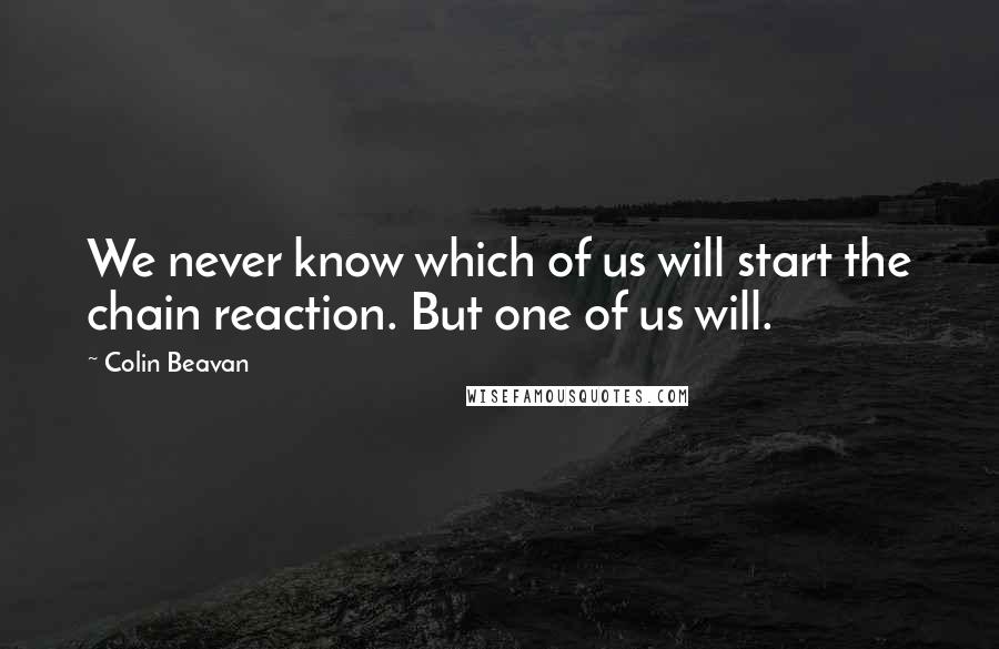 Colin Beavan Quotes: We never know which of us will start the chain reaction. But one of us will.