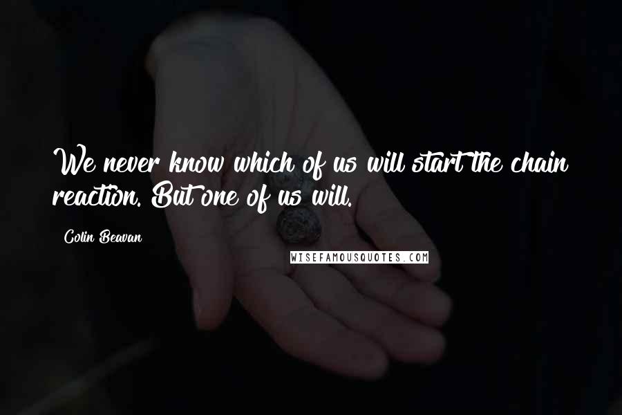 Colin Beavan Quotes: We never know which of us will start the chain reaction. But one of us will.