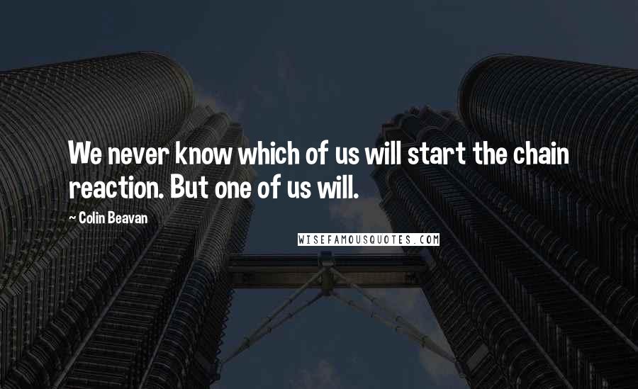 Colin Beavan Quotes: We never know which of us will start the chain reaction. But one of us will.