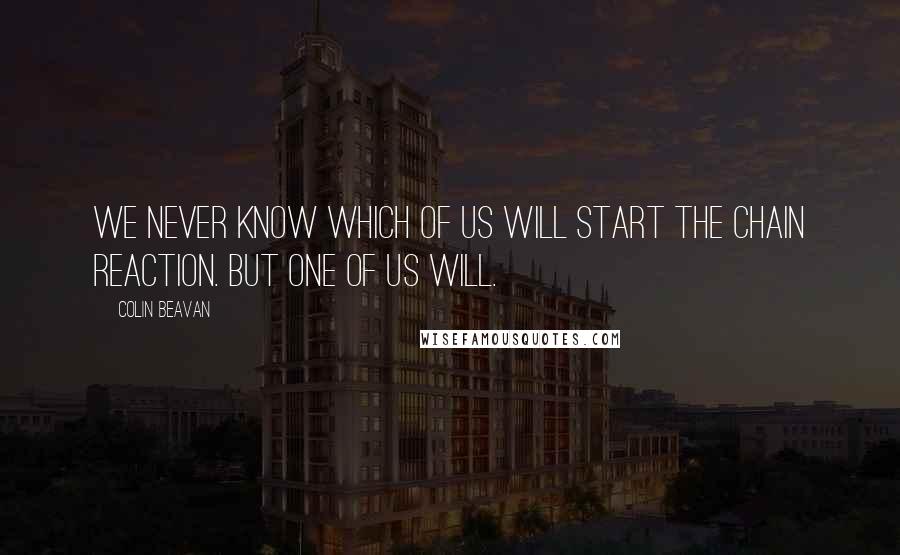 Colin Beavan Quotes: We never know which of us will start the chain reaction. But one of us will.