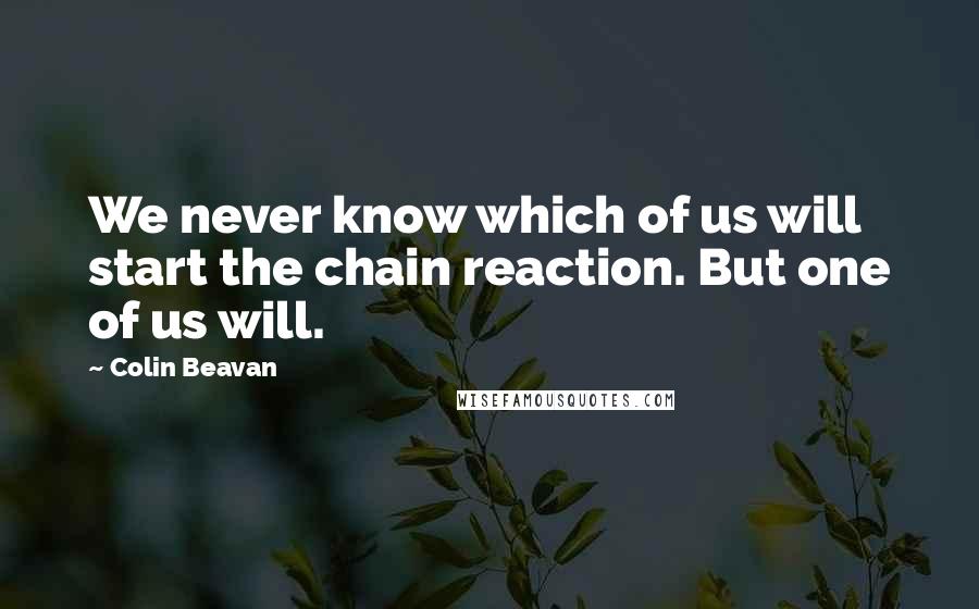 Colin Beavan Quotes: We never know which of us will start the chain reaction. But one of us will.