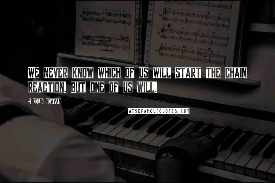 Colin Beavan Quotes: We never know which of us will start the chain reaction. But one of us will.