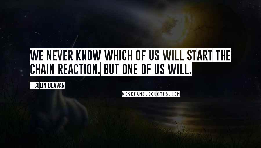 Colin Beavan Quotes: We never know which of us will start the chain reaction. But one of us will.