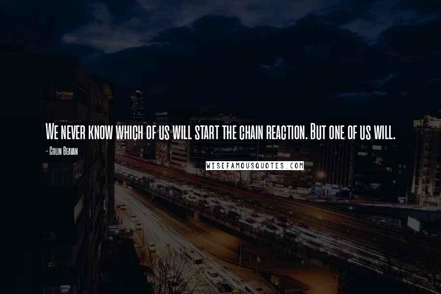 Colin Beavan Quotes: We never know which of us will start the chain reaction. But one of us will.