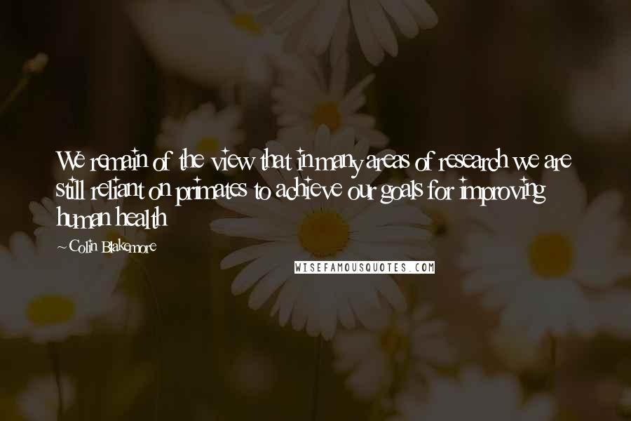 Colin Blakemore Quotes: We remain of the view that in many areas of research we are still reliant on primates to achieve our goals for improving human health