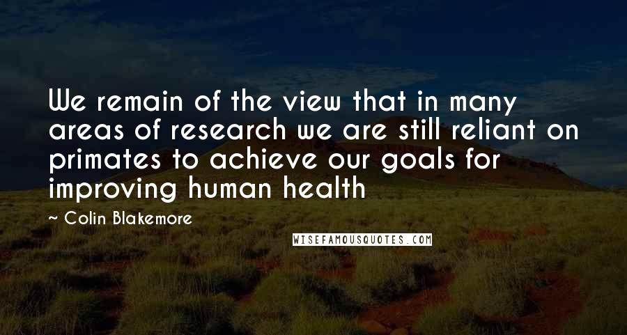 Colin Blakemore Quotes: We remain of the view that in many areas of research we are still reliant on primates to achieve our goals for improving human health