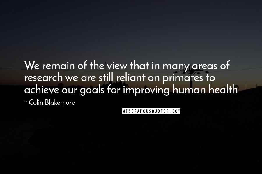 Colin Blakemore Quotes: We remain of the view that in many areas of research we are still reliant on primates to achieve our goals for improving human health