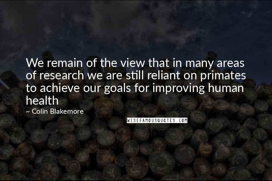 Colin Blakemore Quotes: We remain of the view that in many areas of research we are still reliant on primates to achieve our goals for improving human health