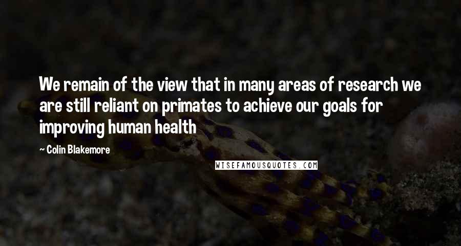 Colin Blakemore Quotes: We remain of the view that in many areas of research we are still reliant on primates to achieve our goals for improving human health