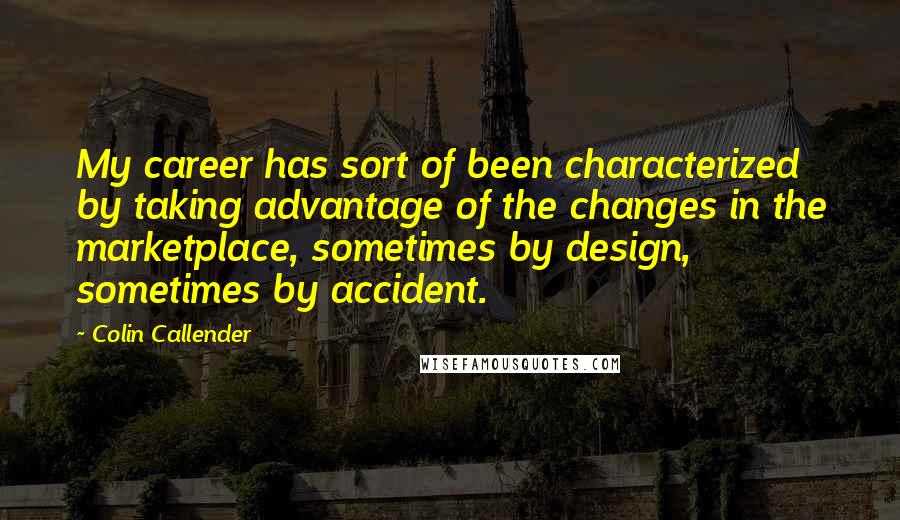 Colin Callender Quotes: My career has sort of been characterized by taking advantage of the changes in the marketplace, sometimes by design, sometimes by accident.