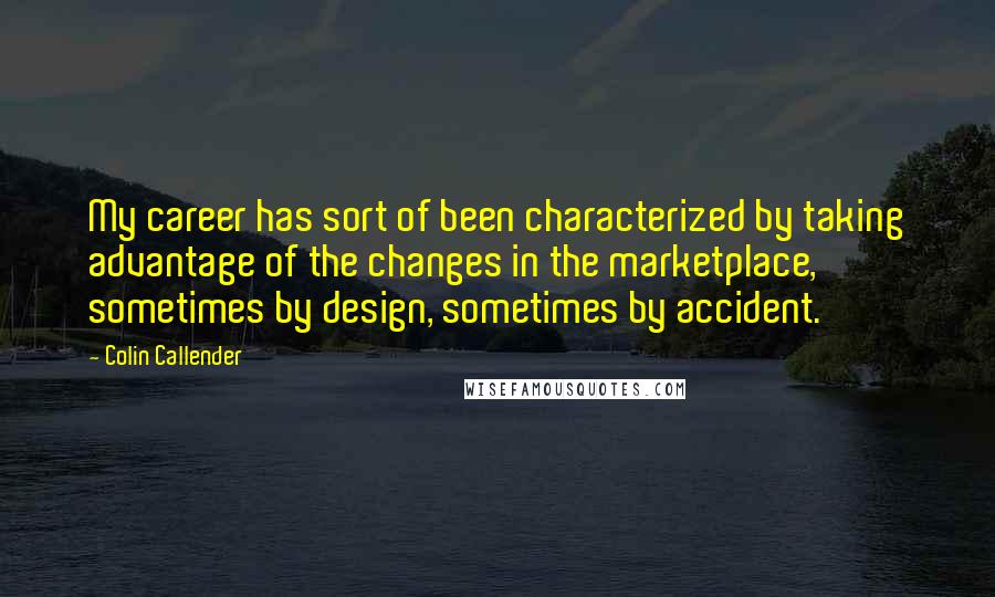 Colin Callender Quotes: My career has sort of been characterized by taking advantage of the changes in the marketplace, sometimes by design, sometimes by accident.