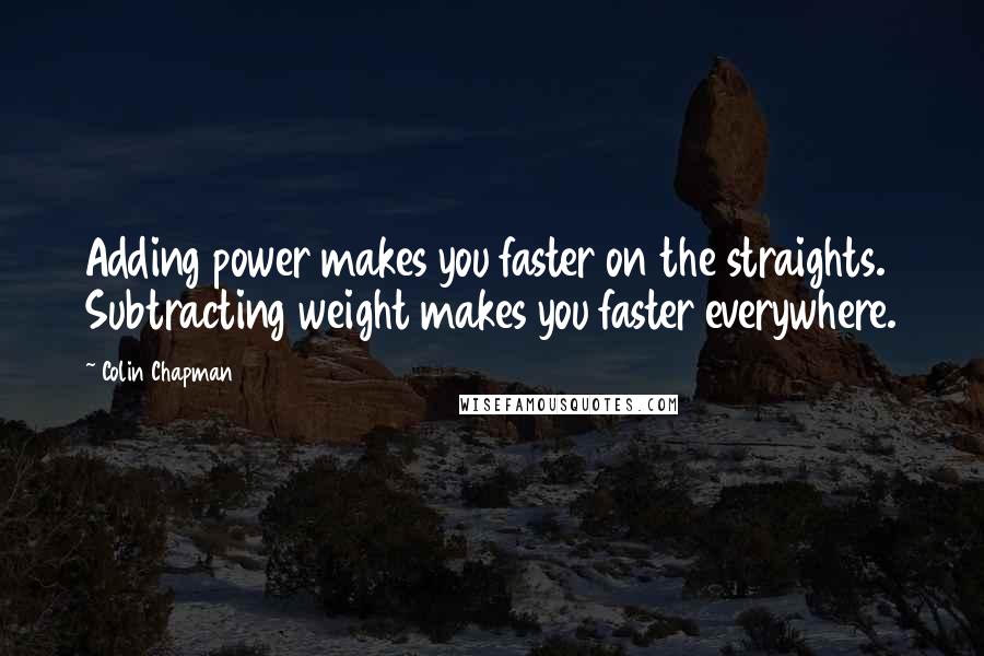 Colin Chapman Quotes: Adding power makes you faster on the straights. Subtracting weight makes you faster everywhere.