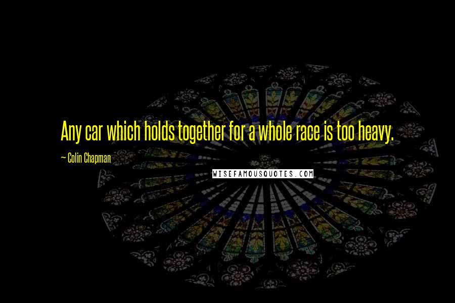 Colin Chapman Quotes: Any car which holds together for a whole race is too heavy.