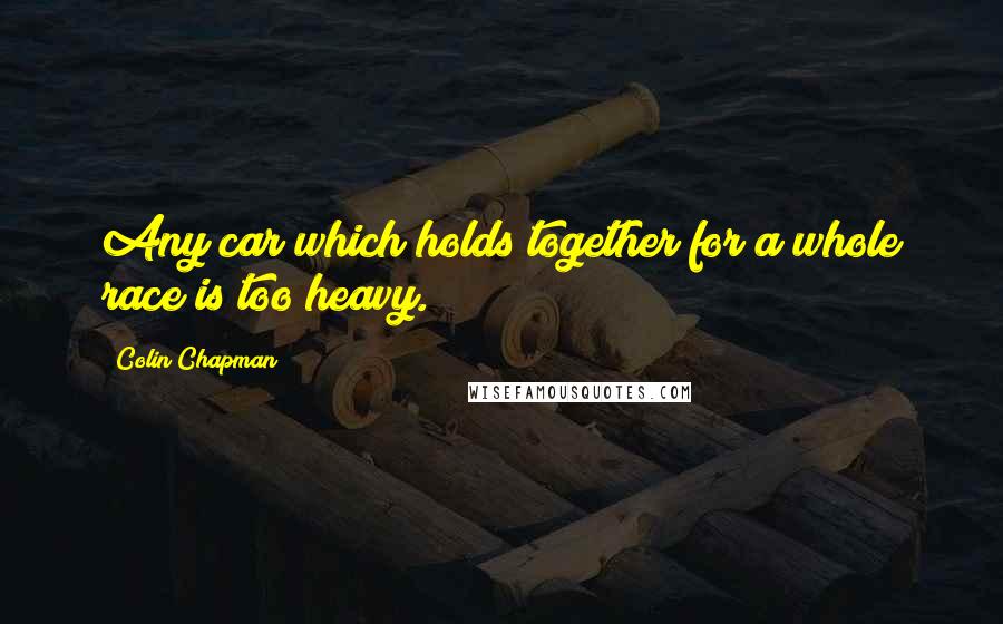 Colin Chapman Quotes: Any car which holds together for a whole race is too heavy.
