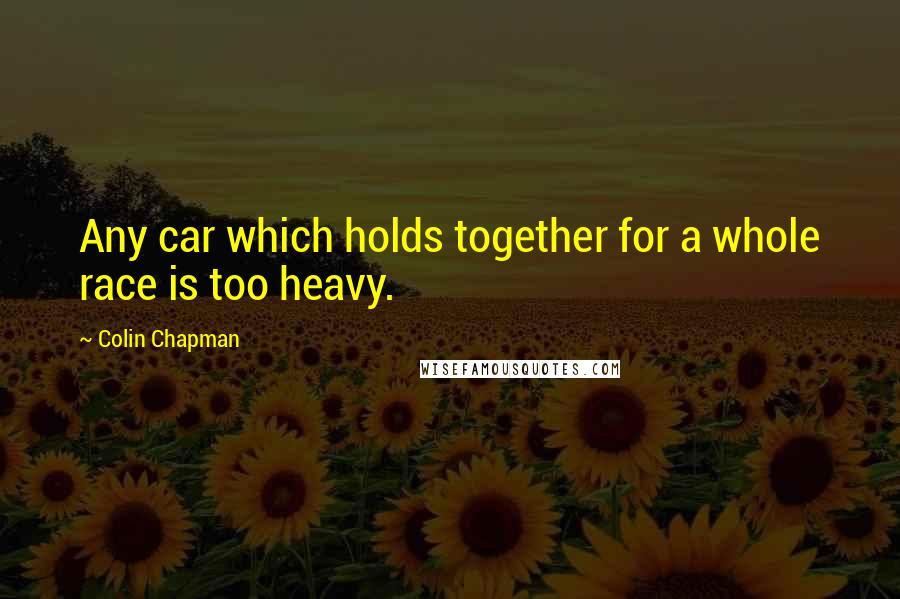 Colin Chapman Quotes: Any car which holds together for a whole race is too heavy.