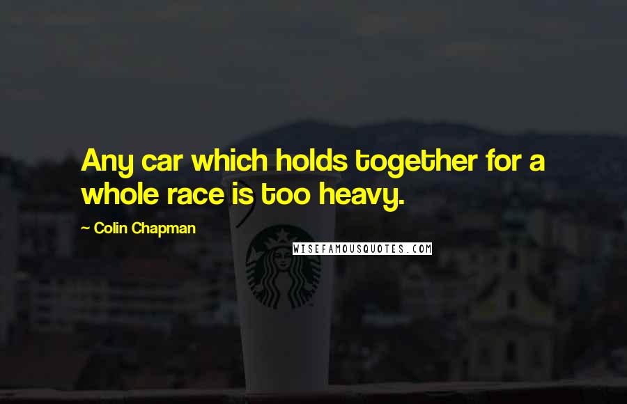 Colin Chapman Quotes: Any car which holds together for a whole race is too heavy.