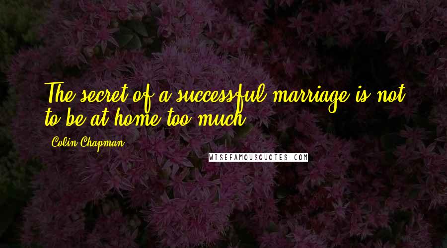 Colin Chapman Quotes: The secret of a successful marriage is not to be at home too much.