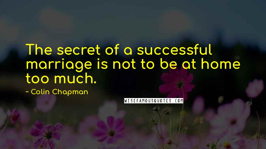 Colin Chapman Quotes: The secret of a successful marriage is not to be at home too much.