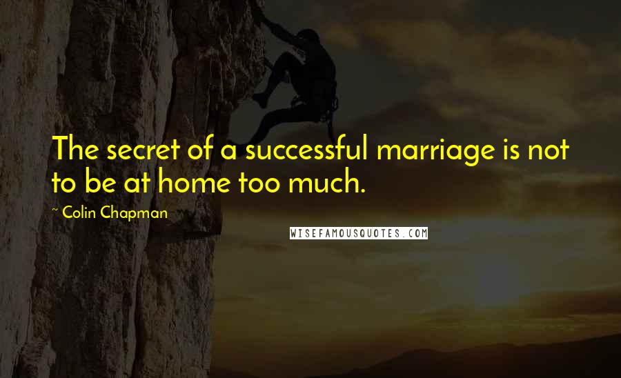 Colin Chapman Quotes: The secret of a successful marriage is not to be at home too much.