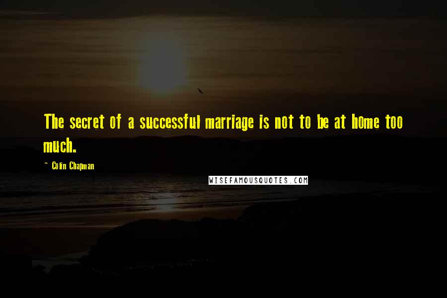 Colin Chapman Quotes: The secret of a successful marriage is not to be at home too much.