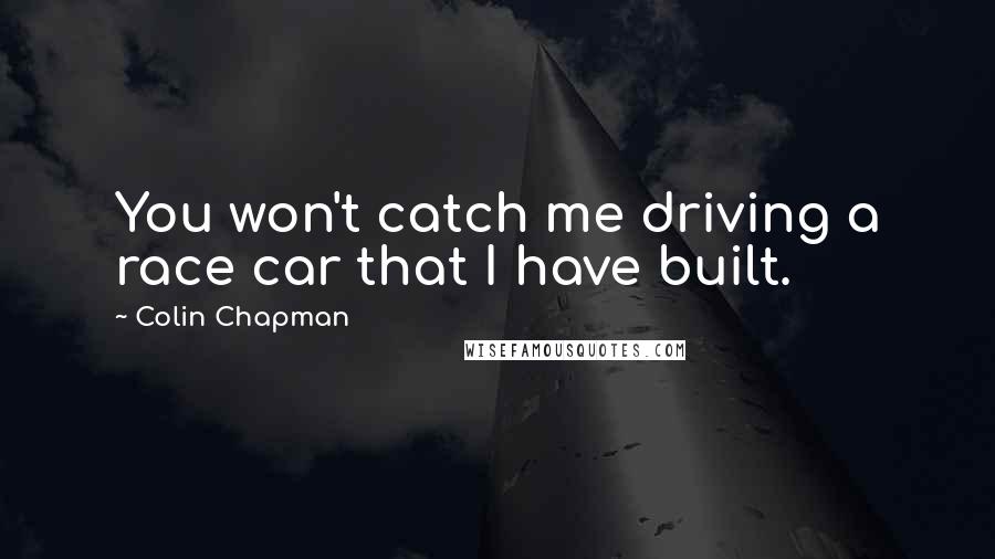 Colin Chapman Quotes: You won't catch me driving a race car that I have built.