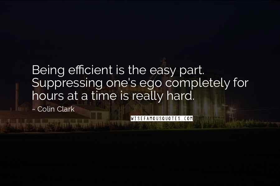 Colin Clark Quotes: Being efficient is the easy part. Suppressing one's ego completely for hours at a time is really hard.