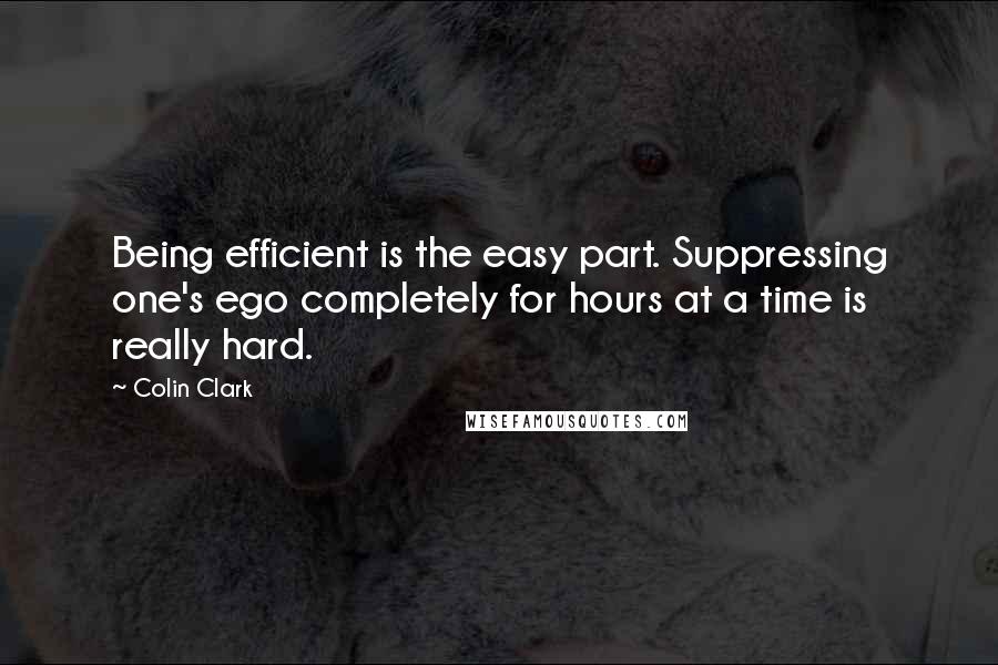 Colin Clark Quotes: Being efficient is the easy part. Suppressing one's ego completely for hours at a time is really hard.