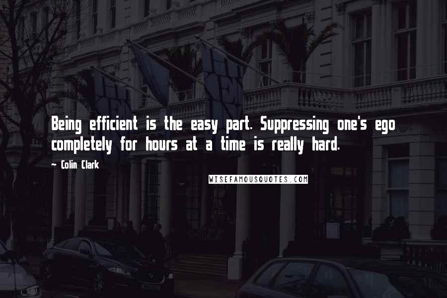 Colin Clark Quotes: Being efficient is the easy part. Suppressing one's ego completely for hours at a time is really hard.