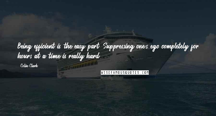 Colin Clark Quotes: Being efficient is the easy part. Suppressing one's ego completely for hours at a time is really hard.