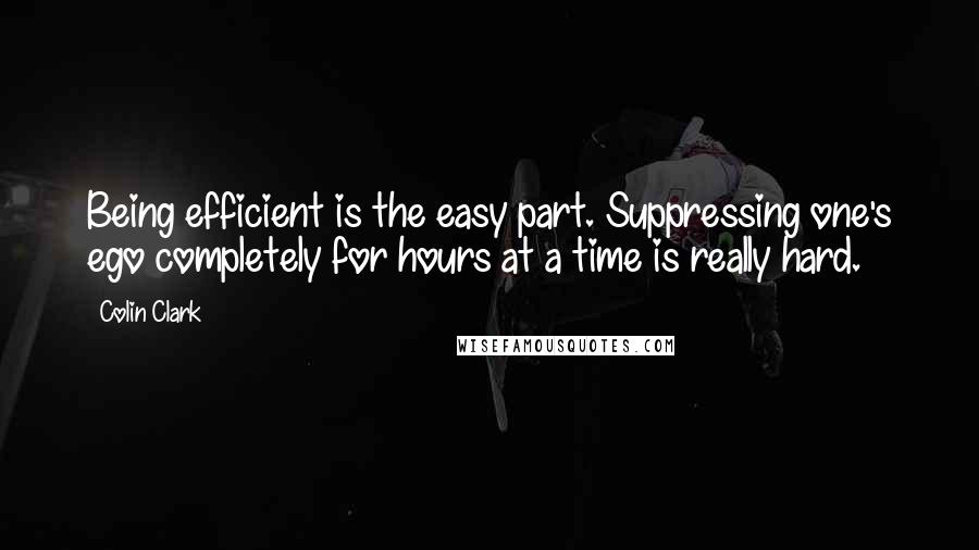 Colin Clark Quotes: Being efficient is the easy part. Suppressing one's ego completely for hours at a time is really hard.