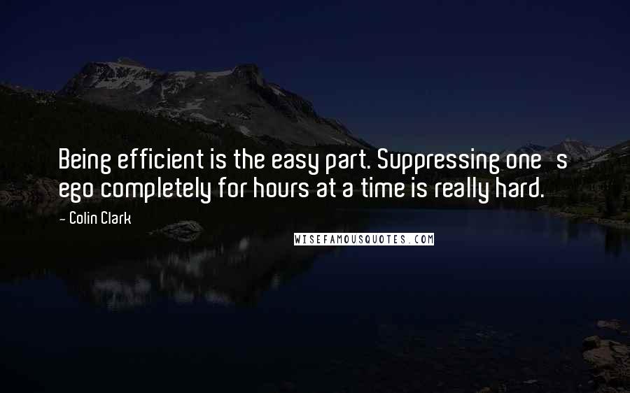 Colin Clark Quotes: Being efficient is the easy part. Suppressing one's ego completely for hours at a time is really hard.