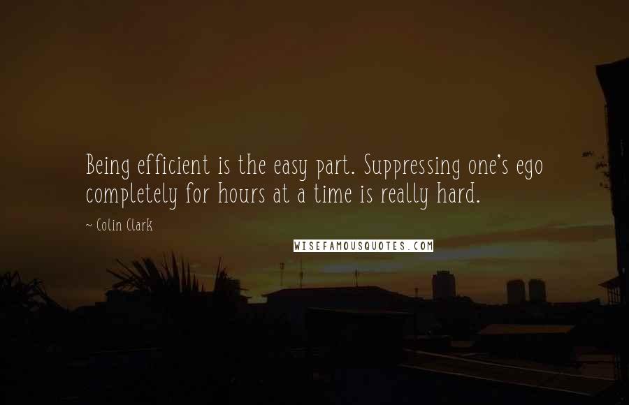 Colin Clark Quotes: Being efficient is the easy part. Suppressing one's ego completely for hours at a time is really hard.