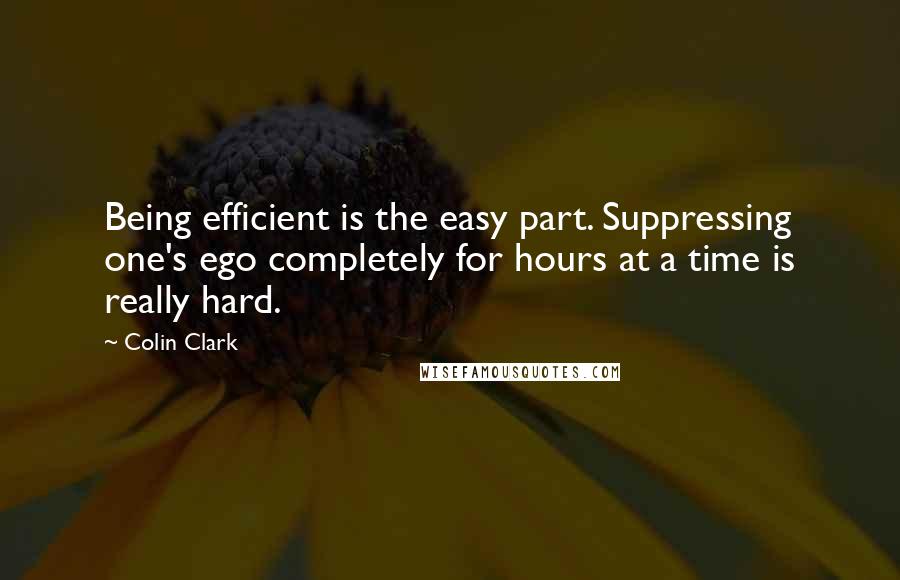 Colin Clark Quotes: Being efficient is the easy part. Suppressing one's ego completely for hours at a time is really hard.