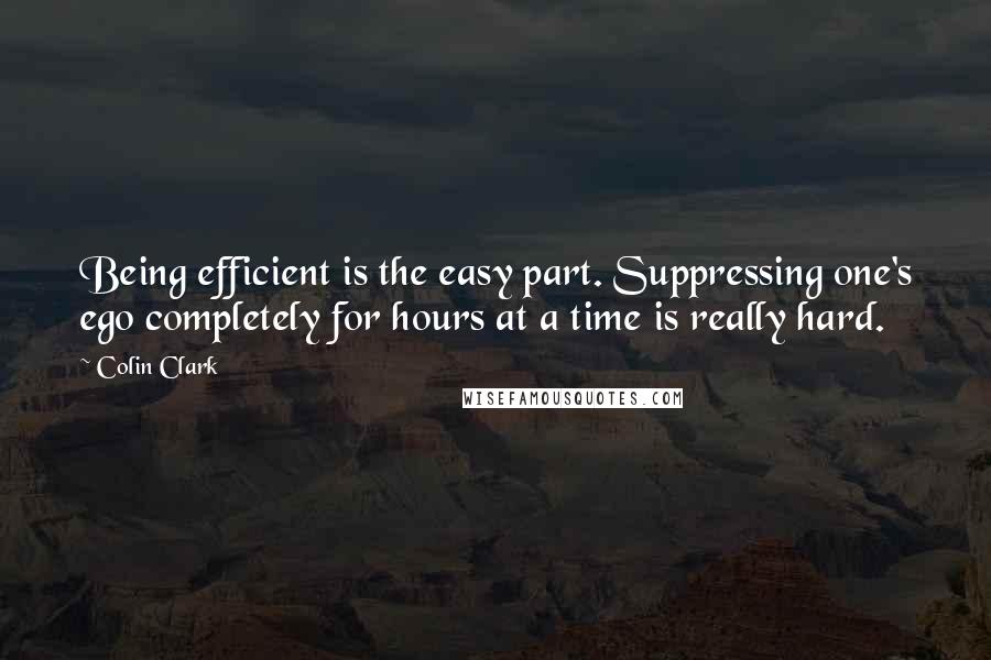 Colin Clark Quotes: Being efficient is the easy part. Suppressing one's ego completely for hours at a time is really hard.