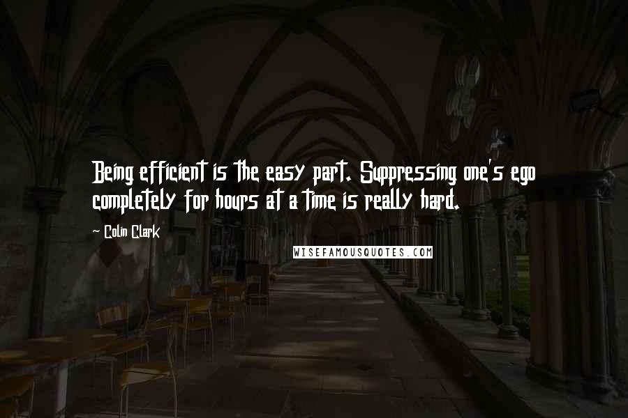 Colin Clark Quotes: Being efficient is the easy part. Suppressing one's ego completely for hours at a time is really hard.