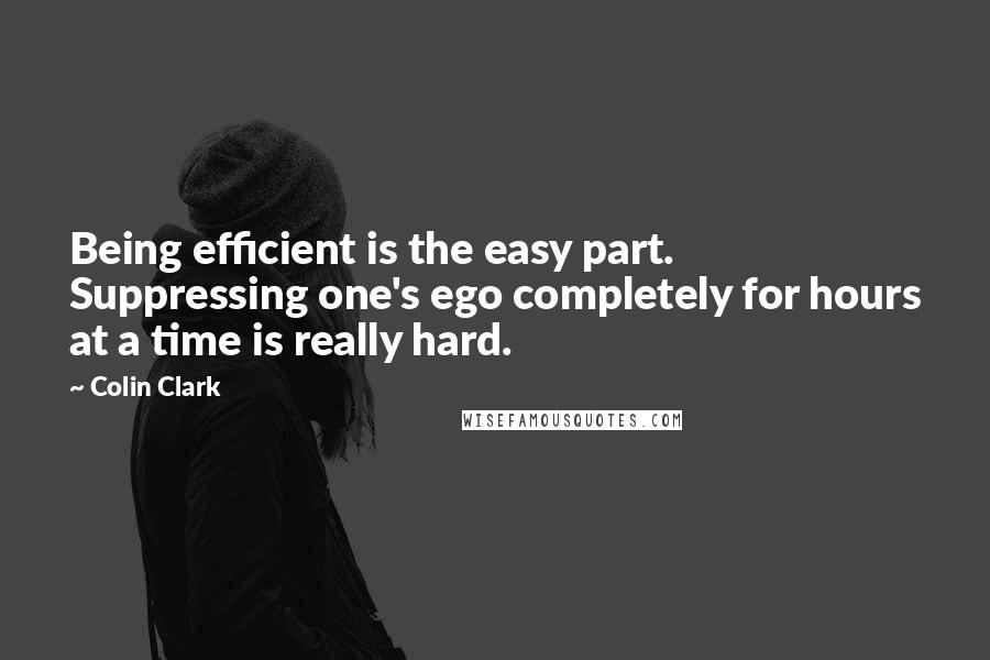 Colin Clark Quotes: Being efficient is the easy part. Suppressing one's ego completely for hours at a time is really hard.