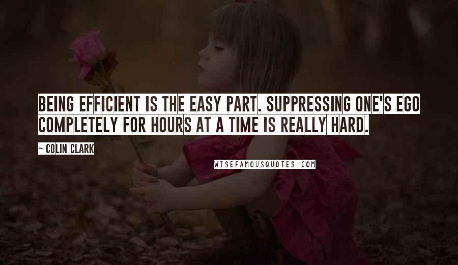 Colin Clark Quotes: Being efficient is the easy part. Suppressing one's ego completely for hours at a time is really hard.