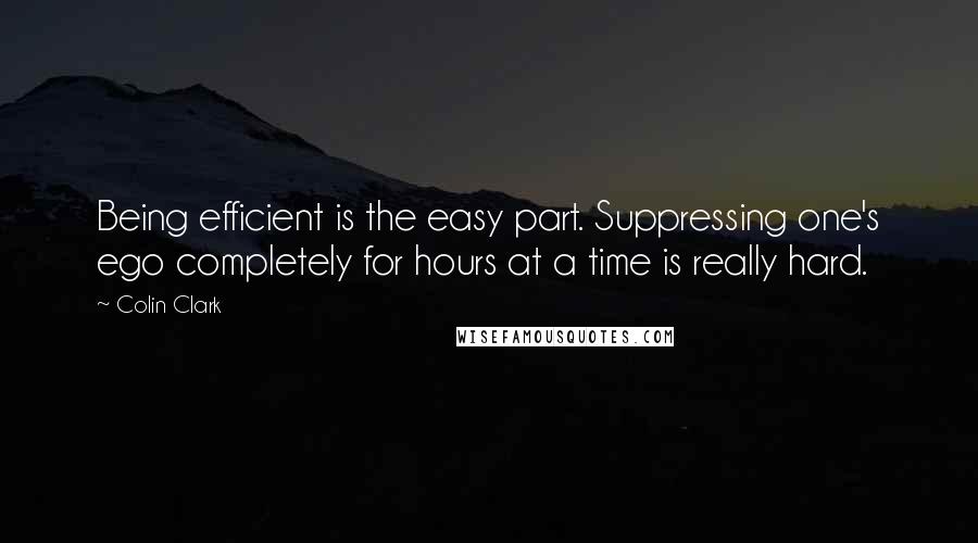 Colin Clark Quotes: Being efficient is the easy part. Suppressing one's ego completely for hours at a time is really hard.