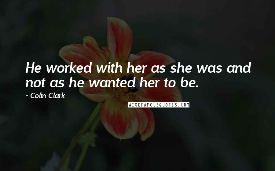 Colin Clark Quotes: He worked with her as she was and not as he wanted her to be.