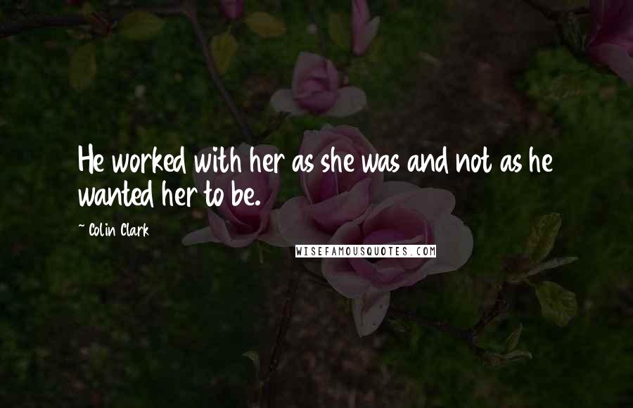 Colin Clark Quotes: He worked with her as she was and not as he wanted her to be.