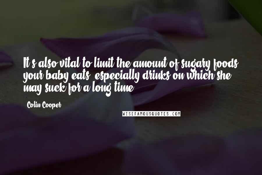 Colin Cooper Quotes: It's also vital to limit the amount of sugary foods your baby eats, especially drinks on which she may suck for a long time.