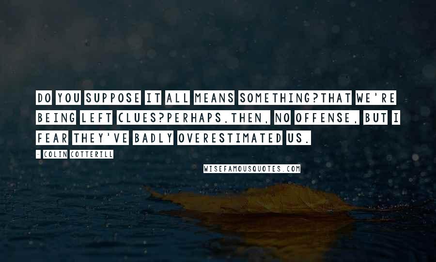 Colin Cotterill Quotes: Do you suppose it all means something?That we're being left clues?Perhaps.Then, no offense, but I fear they've badly overestimated us.