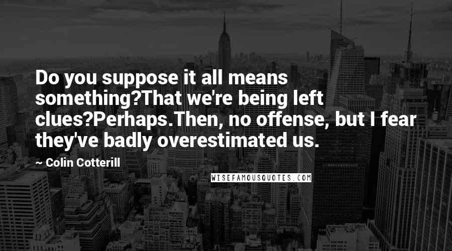 Colin Cotterill Quotes: Do you suppose it all means something?That we're being left clues?Perhaps.Then, no offense, but I fear they've badly overestimated us.