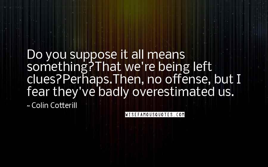 Colin Cotterill Quotes: Do you suppose it all means something?That we're being left clues?Perhaps.Then, no offense, but I fear they've badly overestimated us.